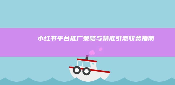 小红书平台推广策略与精准引流收费指南